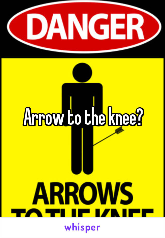 Arrow to the knee?