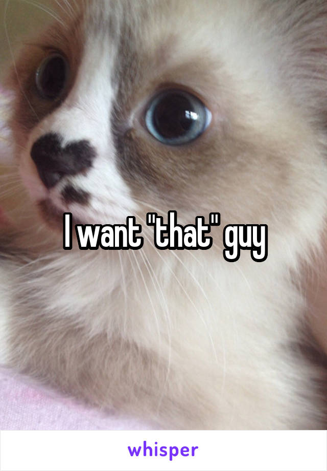 I want "that" guy
