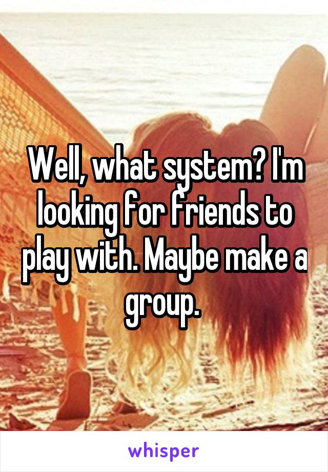Well, what system? I'm looking for friends to play with. Maybe make a group. 