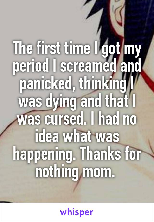 The first time I got my period I screamed and panicked, thinking I was dying and that I was cursed. I had no idea what was happening. Thanks for nothing mom. 