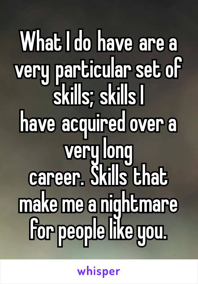 What I do have are a very particular set of skills; skills I have acquired over a very long career. Skills that make me a nightmare for people like you.