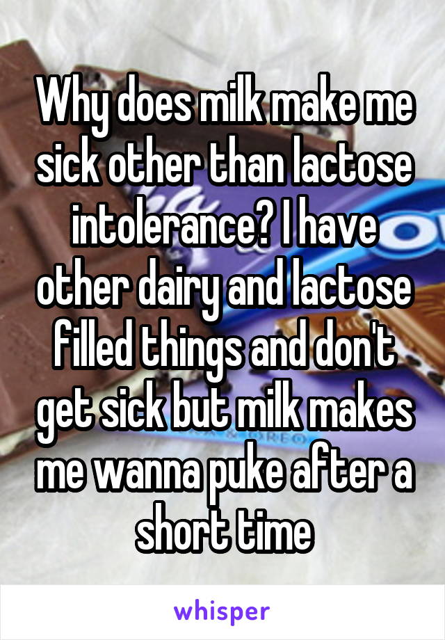 Why does milk make me sick other than lactose intolerance? I have other dairy and lactose filled things and don't get sick but milk makes me wanna puke after a short time