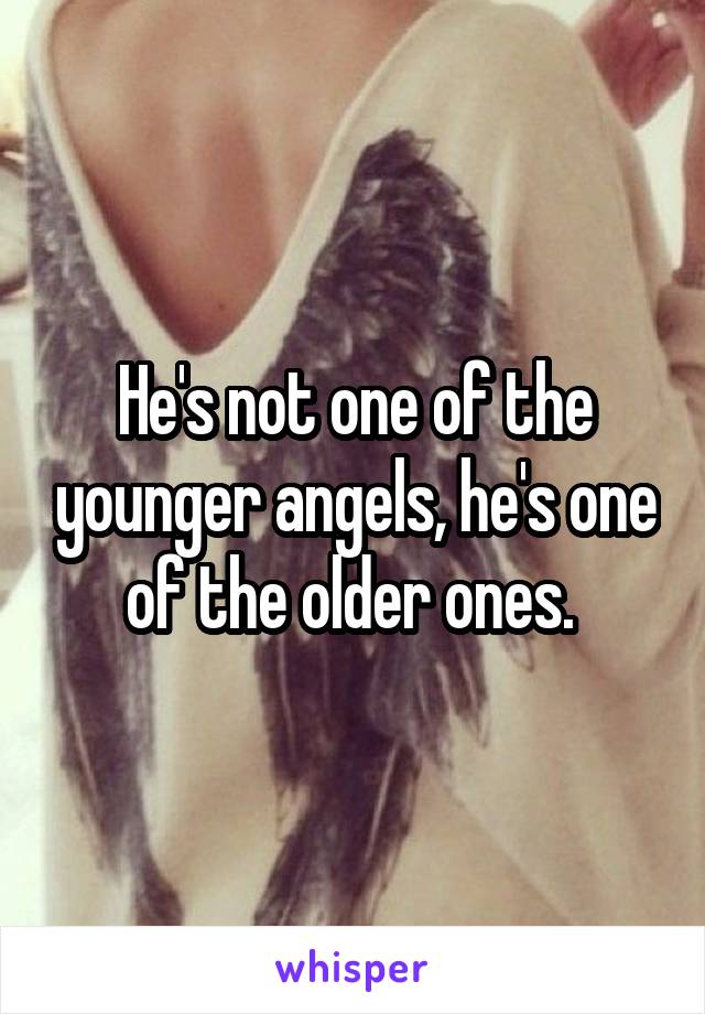 He's not one of the younger angels, he's one of the older ones. 