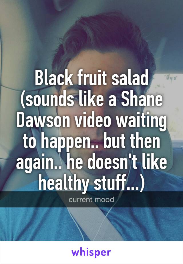 Black fruit salad (sounds like a Shane Dawson video waiting to happen.. but then again.. he doesn't like healthy stuff...)