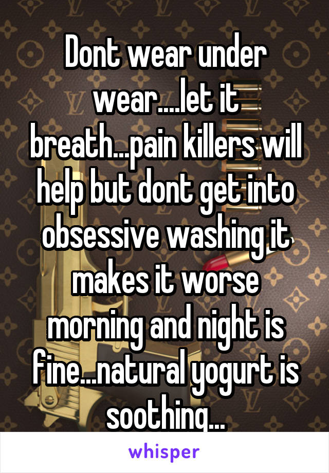 Dont wear under wear....let it breath...pain killers will help but dont get into obsessive washing it makes it worse morning and night is fine...natural yogurt is soothing...