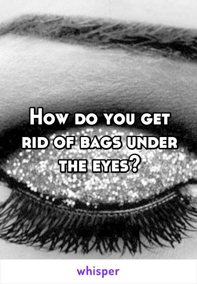 How do you get rid of bags under the eyes?