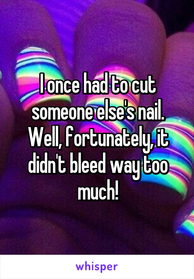 I once had to cut someone else's nail. Well, fortunately, it didn't bleed way too much!