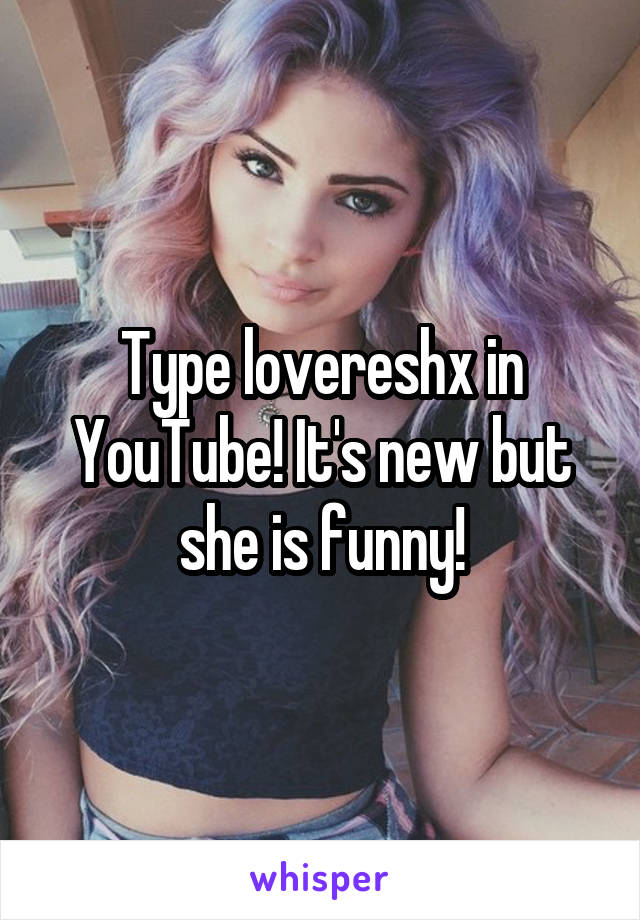 Type lovereshx in YouTube! It's new but she is funny!