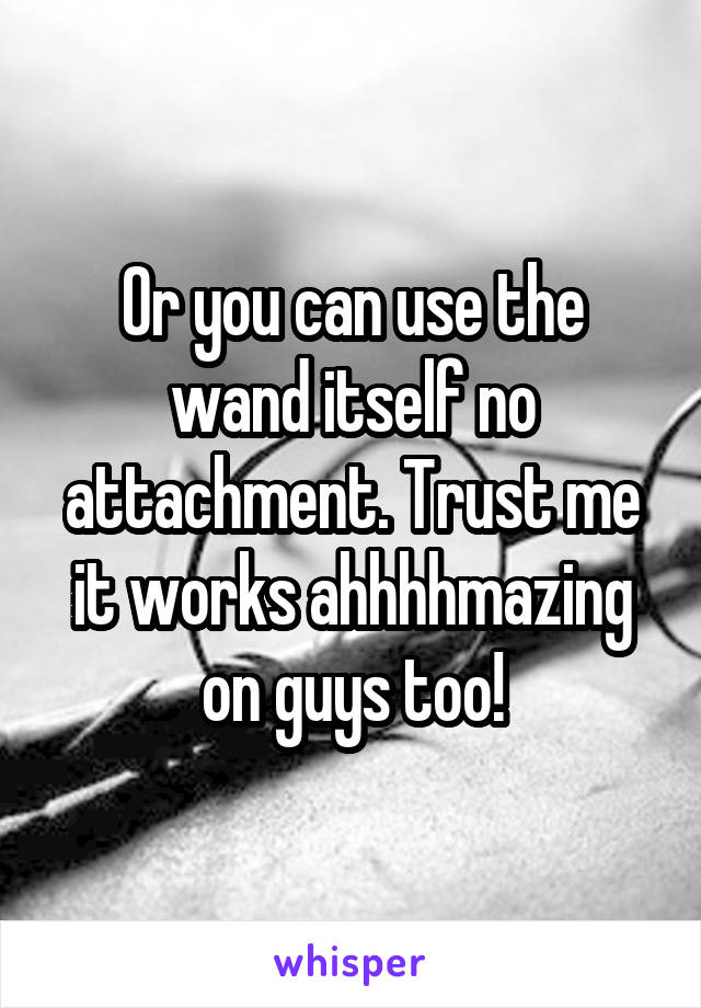 Or you can use the wand itself no attachment. Trust me it works ahhhhmazing on guys too!