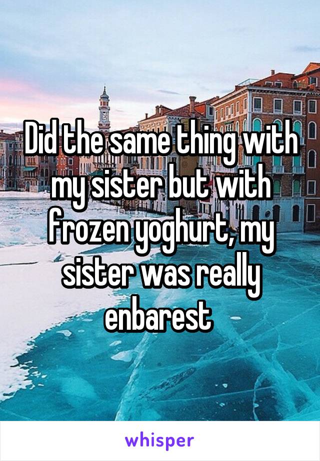 Did the same thing with my sister but with frozen yoghurt, my sister was really enbarest 