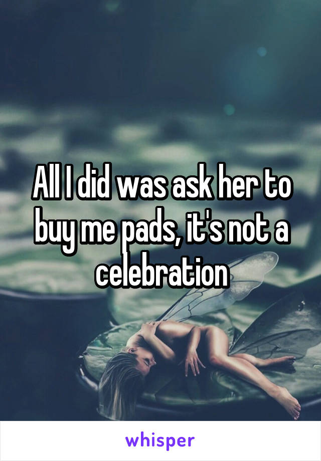 All I did was ask her to buy me pads, it's not a celebration