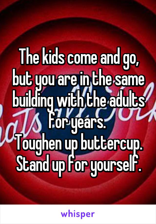 The kids come and go, but you are in the same building with the adults for years. 
Toughen up buttercup. Stand up for yourself.