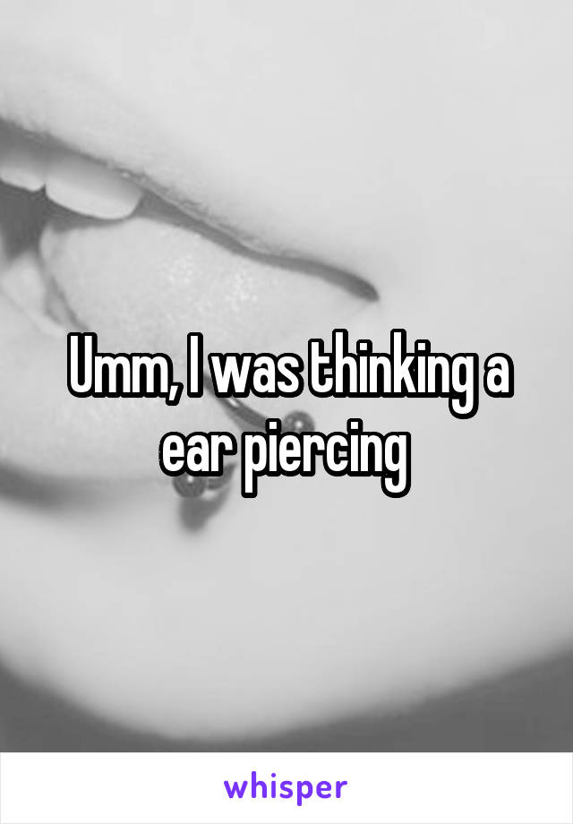 Umm, I was thinking a ear piercing 
