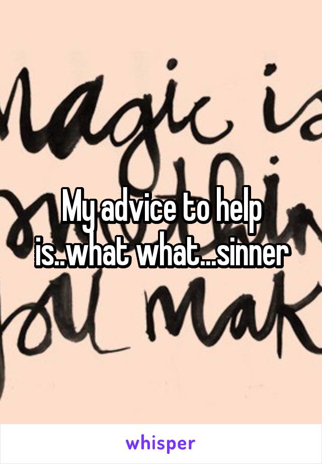 My advice to help is..what what...sinner
