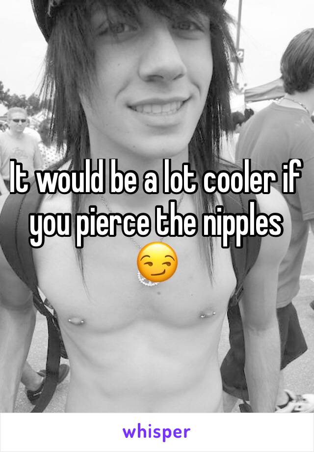 It would be a lot cooler if you pierce the nipples 😏