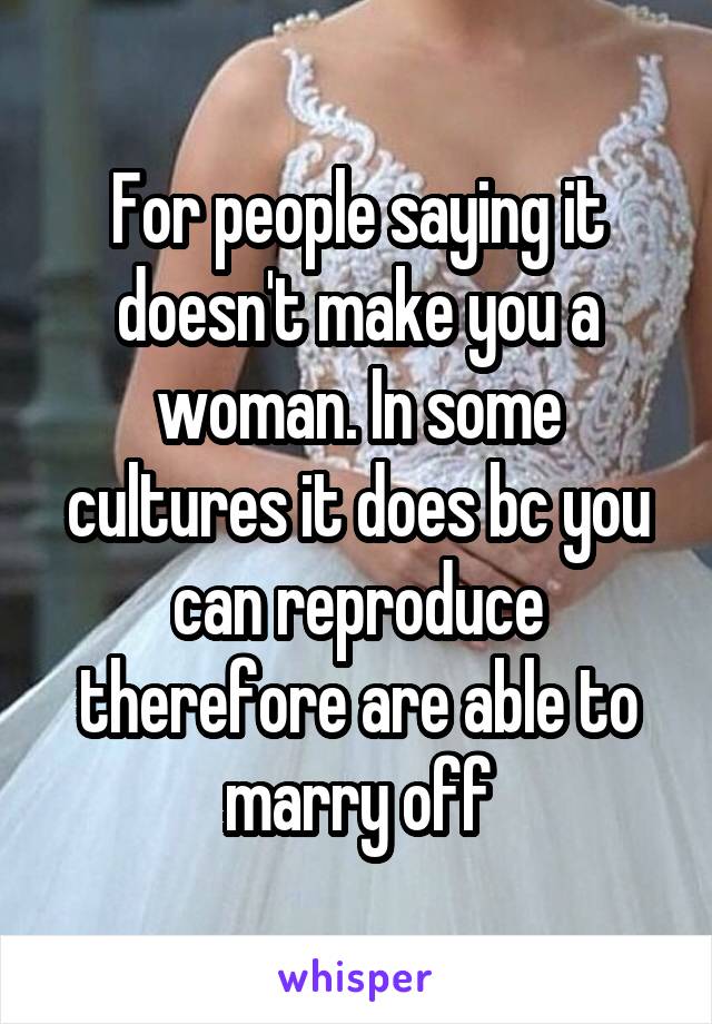 For people saying it doesn't make you a woman. In some cultures it does bc you can reproduce therefore are able to marry off