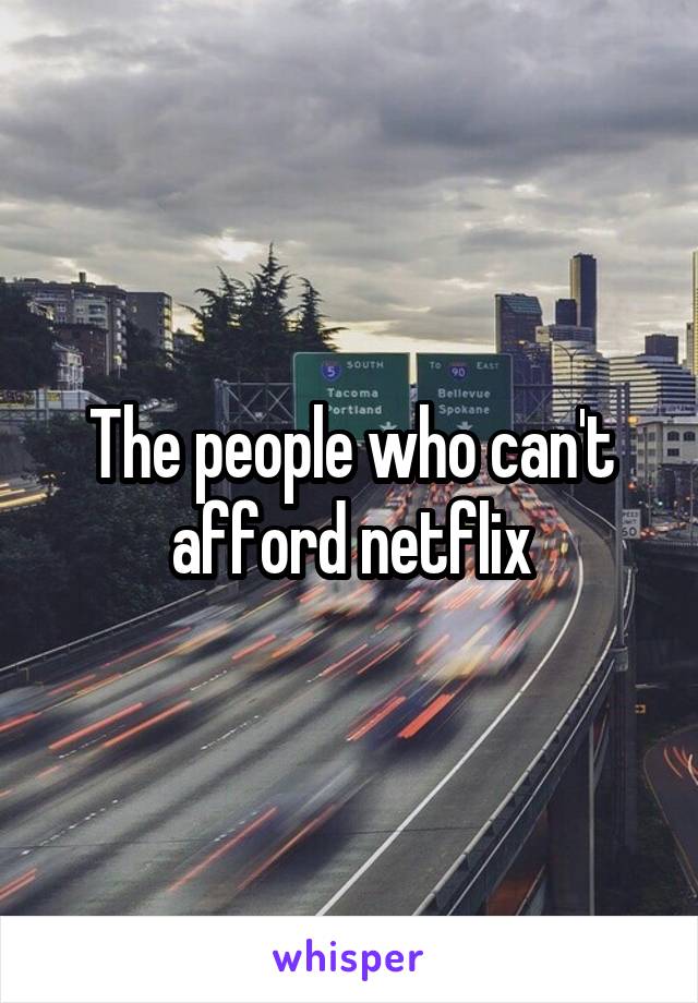 The people who can't afford netflix
