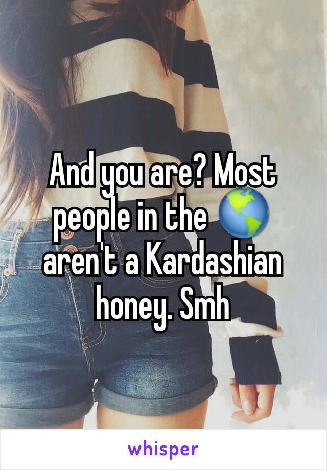 And you are? Most people in the 🌎 aren't a Kardashian honey. Smh
