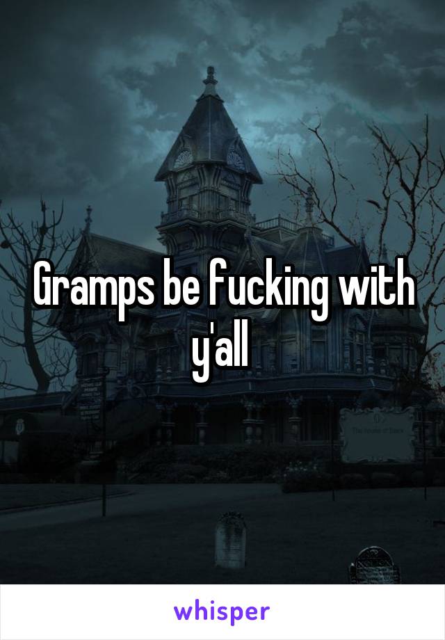Gramps be fucking with y'all 
