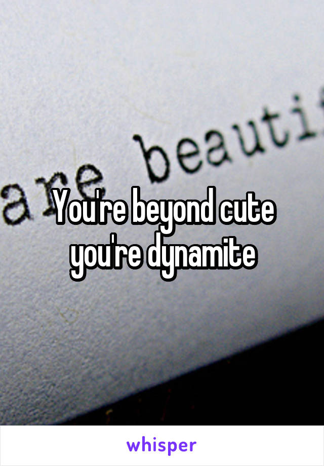 You're beyond cute you're dynamite