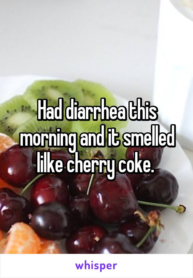 Had diarrhea this morning and it smelled lilke cherry coke. 