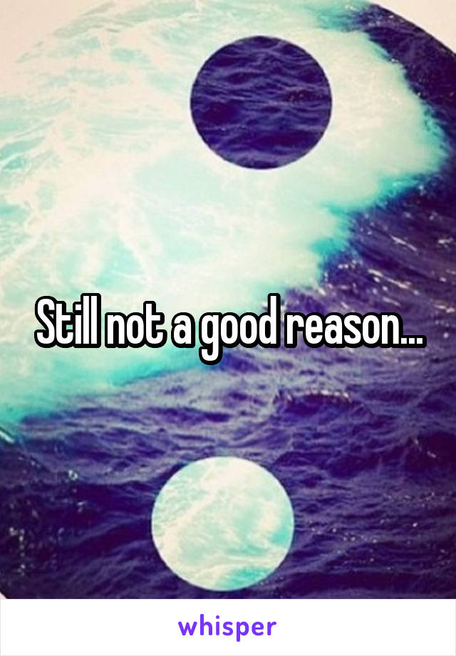 Still not a good reason...