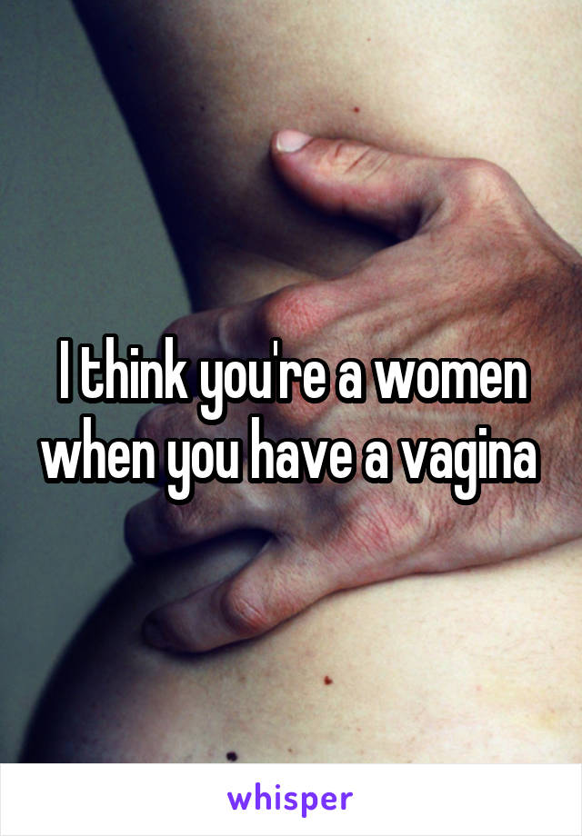 I think you're a women when you have a vagina 