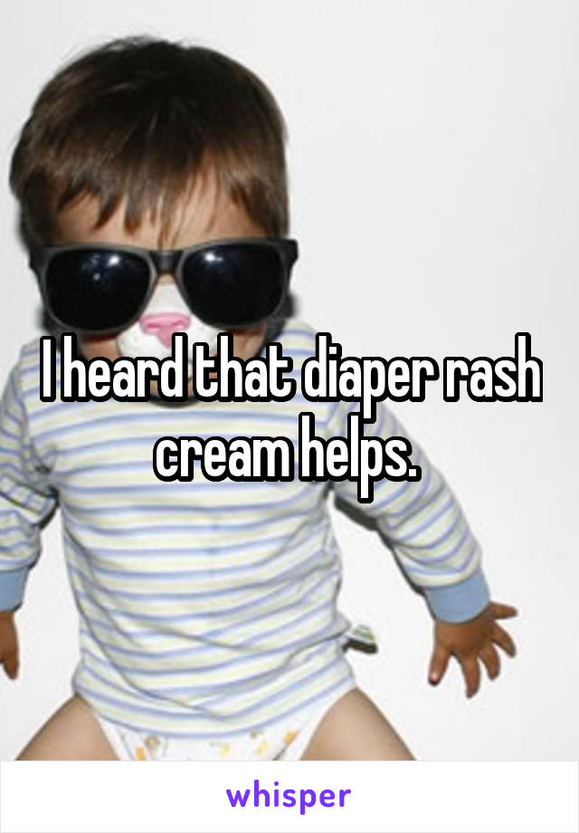 I heard that diaper rash cream helps. 