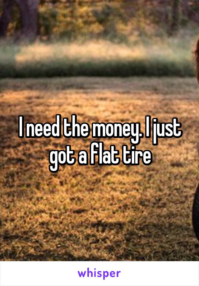 I need the money. I just got a flat tire