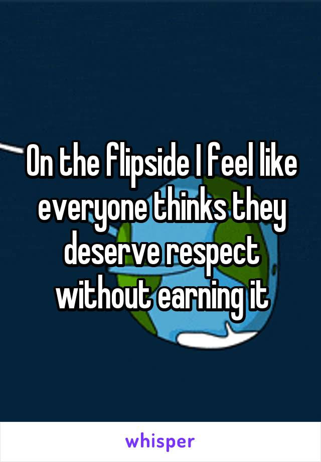 On the flipside I feel like everyone thinks they deserve respect without earning it