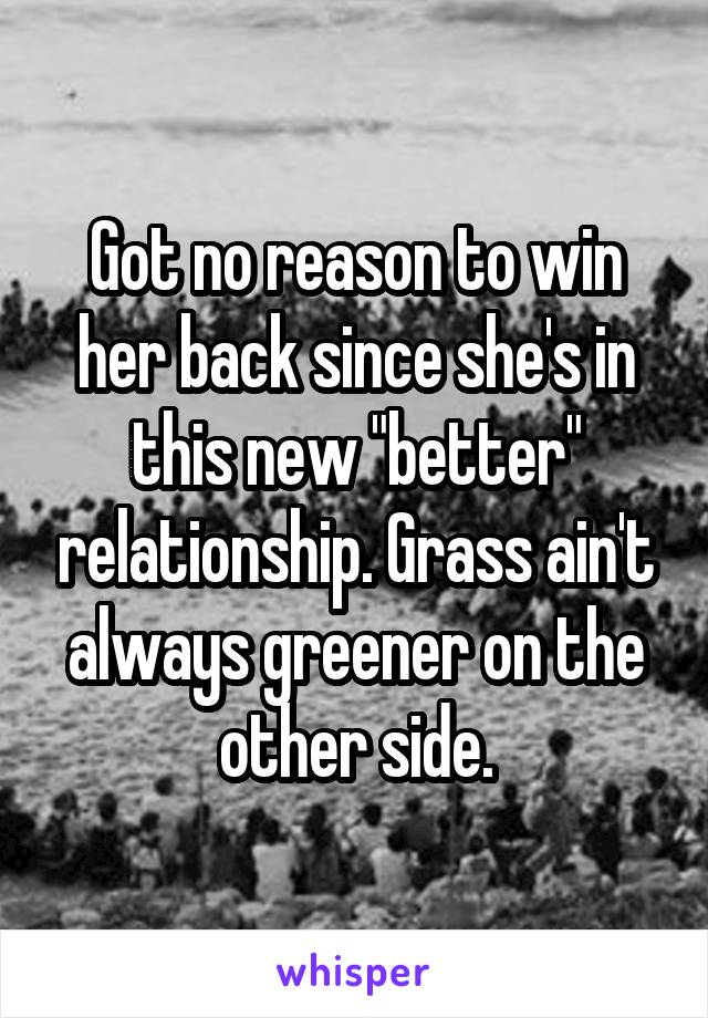 Got no reason to win her back since she's in this new "better" relationship. Grass ain't always greener on the other side.