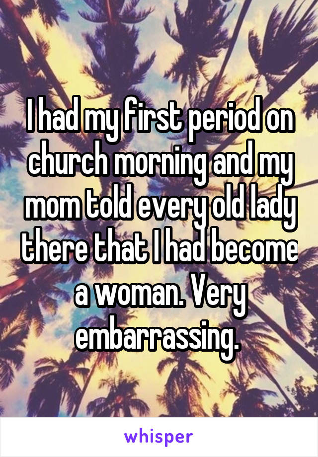 I had my first period on church morning and my mom told every old lady there that I had become a woman. Very embarrassing. 