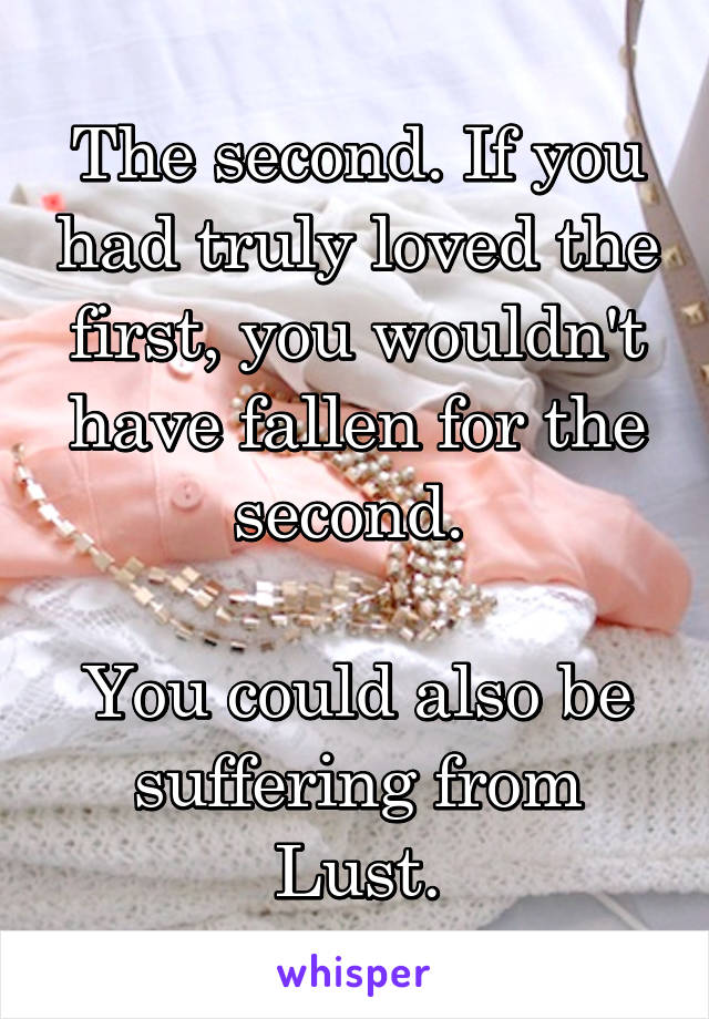 The second. If you had truly loved the first, you wouldn't have fallen for the second. 

You could also be suffering from Lust.
