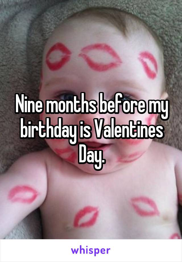 Nine months before my birthday is Valentines Day.