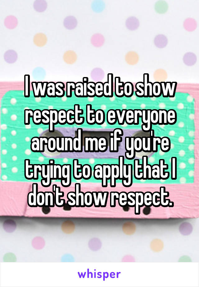 I was raised to show respect to everyone around me if you're trying to apply that I don't show respect.