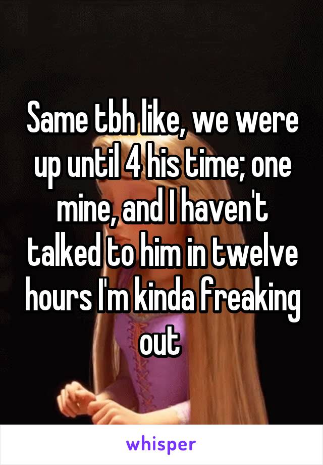 Same tbh like, we were up until 4 his time; one mine, and I haven't talked to him in twelve hours I'm kinda freaking out 