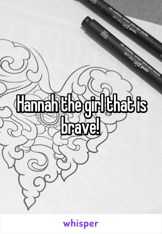 Hannah the girl that is brave! 