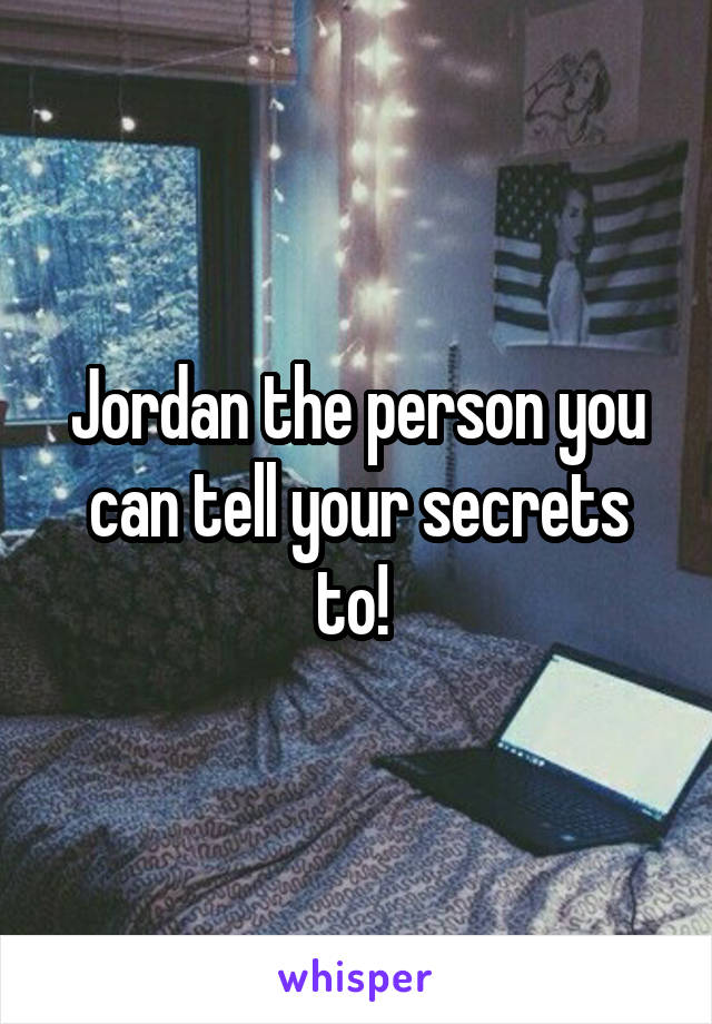 Jordan the person you can tell your secrets to! 