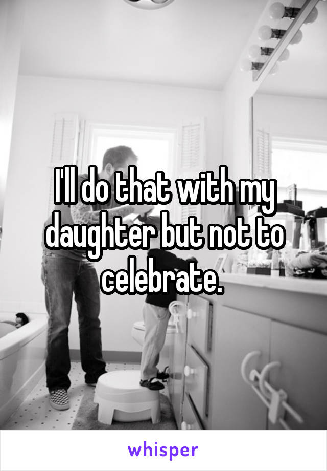 I'll do that with my daughter but not to celebrate. 