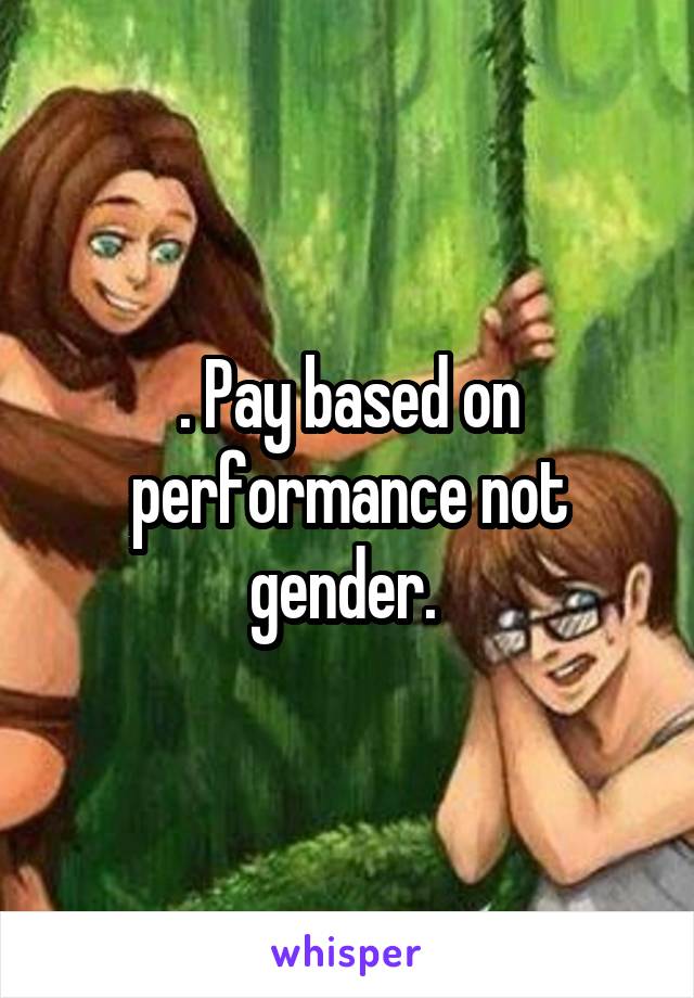 . Pay based on performance not gender. 