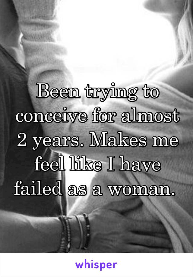 Been trying to conceive for almost 2 years. Makes me feel like I have failed as a woman. 
