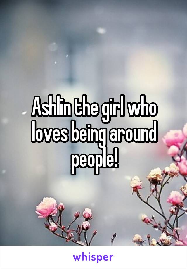 Ashlin the girl who loves being around people!