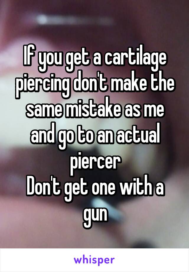 If you get a cartilage piercing don't make the same mistake as me and go to an actual piercer
Don't get one with a gun