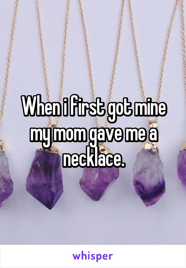 When i first got mine my mom gave me a necklace.