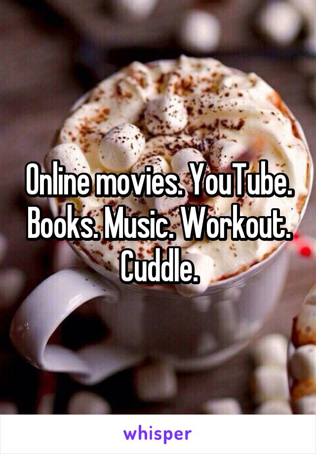 Online movies. YouTube. Books. Music. Workout. Cuddle.
