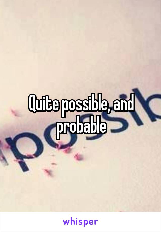 Quite possible, and probable