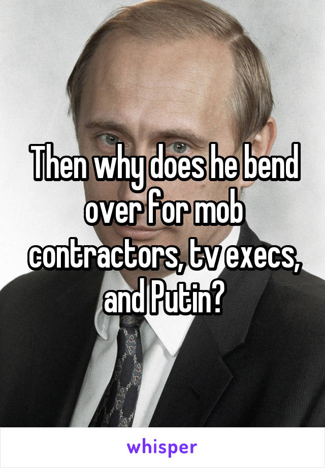 Then why does he bend over for mob contractors, tv execs, and Putin?