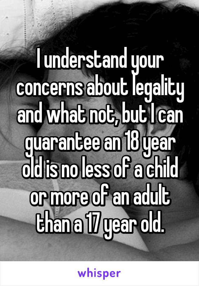 I understand your concerns about legality and what not, but I can guarantee an 18 year old is no less of a child or more of an adult than a 17 year old.