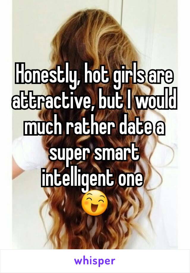 Honestly, hot girls are attractive, but I would much rather date a super smart intelligent one 
😄
