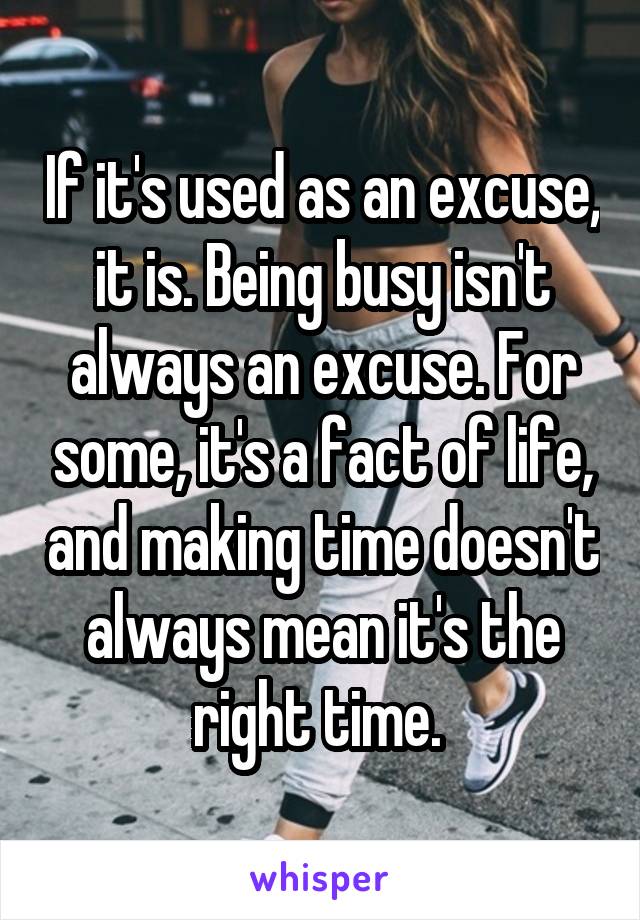 If it's used as an excuse, it is. Being busy isn't always an excuse. For some, it's a fact of life, and making time doesn't always mean it's the right time. 